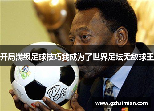 开局满级足球技巧我成为了世界足坛无敌球王