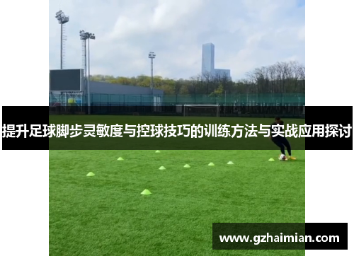 提升足球脚步灵敏度与控球技巧的训练方法与实战应用探讨