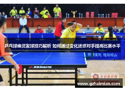 乒乓球幽灵发球技巧解析 如何通过变化迷惑对手提高比赛水平