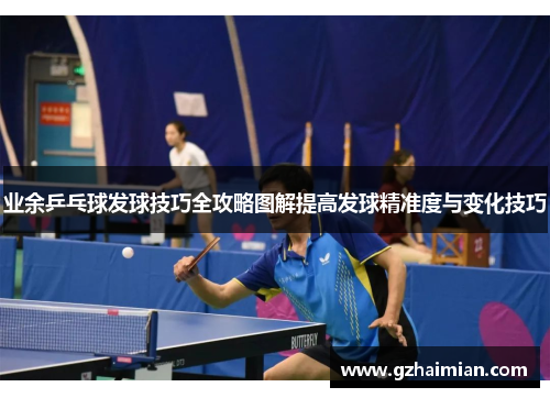 业余乒乓球发球技巧全攻略图解提高发球精准度与变化技巧