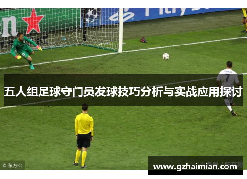 五人组足球守门员发球技巧分析与实战应用探讨