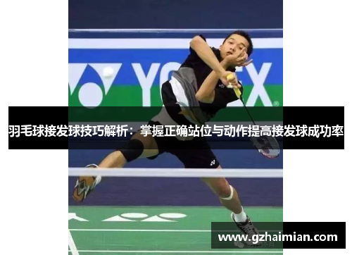 羽毛球接发球技巧解析：掌握正确站位与动作提高接发球成功率