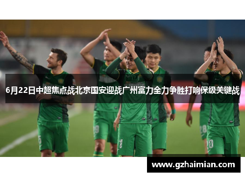 6月22日中超焦点战北京国安迎战广州富力全力争胜打响保级关键战