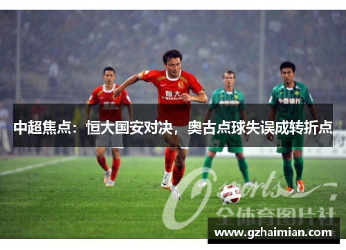 中超焦点：恒大国安对决，奥古点球失误成转折点