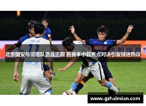 北京国安与河南队激战正酣 新赛季中超焦点对决引发球迷热议