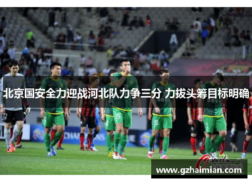 北京国安全力迎战河北队力争三分 力拔头筹目标明确