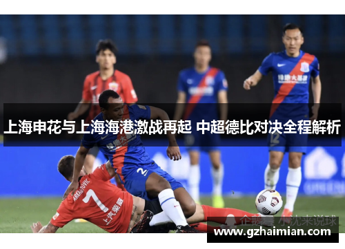 上海申花与上海海港激战再起 中超德比对决全程解析