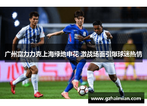 广州富力力克上海绿地申花 激战场面引爆球迷热情