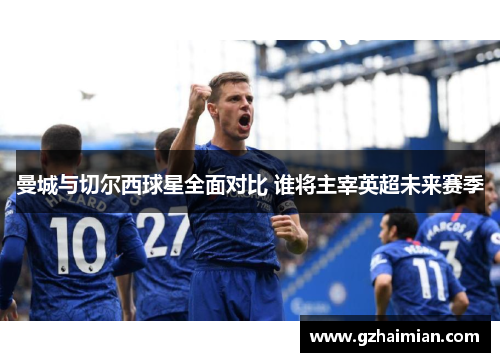 曼城与切尔西球星全面对比 谁将主宰英超未来赛季